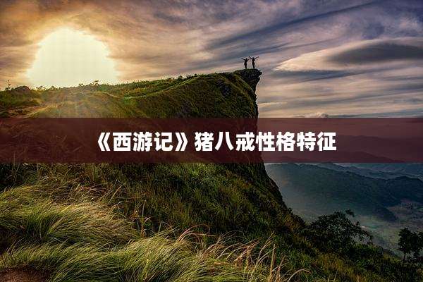 《西游记》猪八戒性格特征