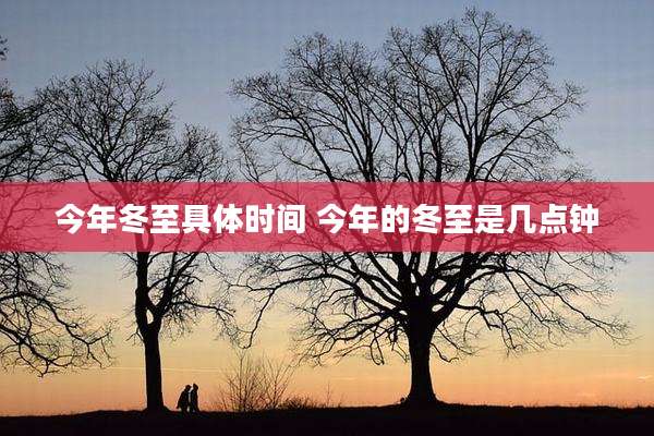 今年冬至具体时间 今年的冬至是几点钟