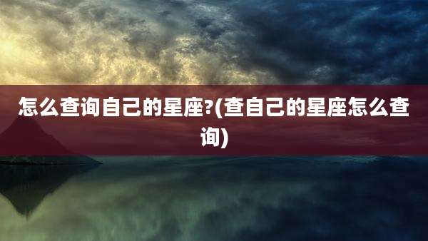 怎么查询自己的星座?(查自己的星座怎么查询)