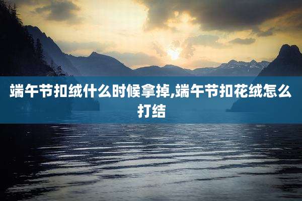 端午节扣绒什么时候拿掉,端午节扣花绒怎么打结