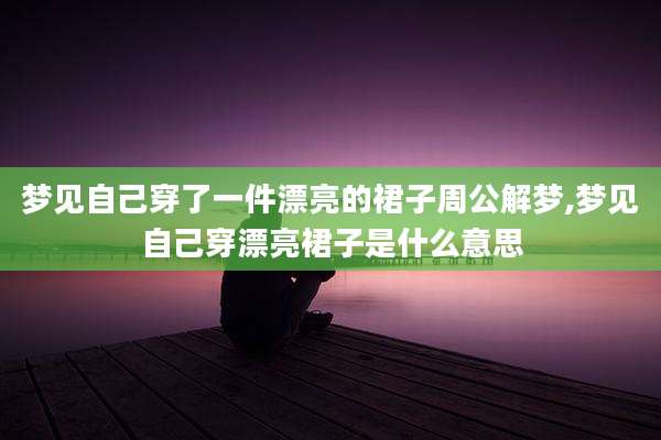 梦见自己穿了一件漂亮的裙子周公解梦,梦见自己穿漂亮裙子是什么意思