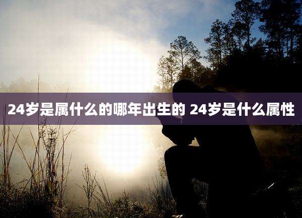 24岁是属什么的哪年出生的 24岁是什么属性