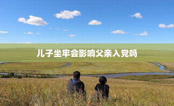 儿子坐牢会影响父亲入党吗