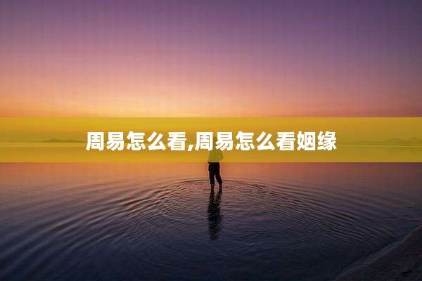 周易怎么看,周易怎么看姻缘