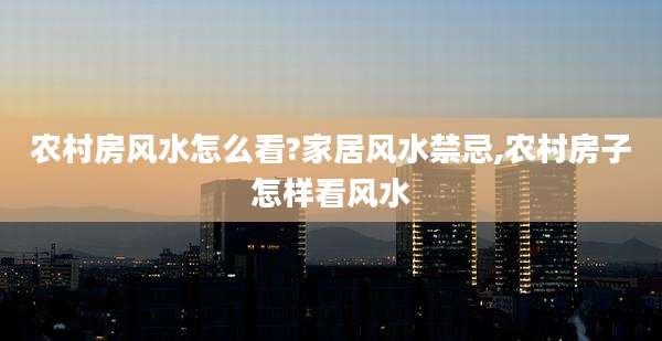 农村房风水怎么看?家居风水禁忌,农村房子怎样看风水