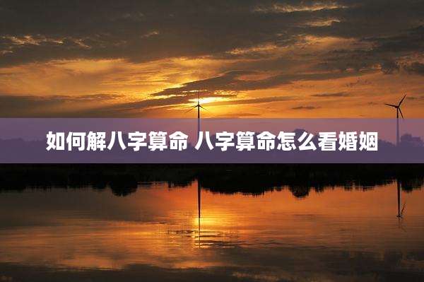 如何解八字算命 八字算命怎么看婚姻