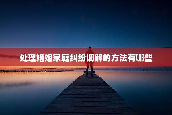 处理婚姻家庭纠纷调解的方法有哪些