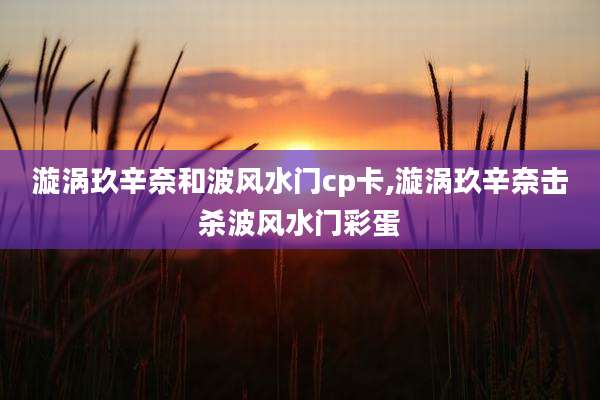 漩涡玖辛奈和波风水门cp卡,漩涡玖辛奈击杀波风水门彩蛋