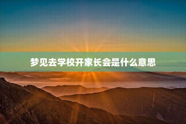 梦见去学校开家长会是什么意思