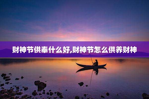 财神节供奉什么好,财神节怎么供养财神