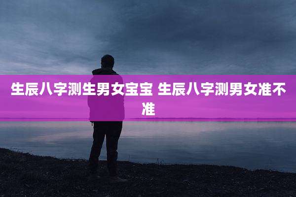 生辰八字测生男女宝宝 生辰八字测男女准不准
