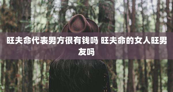 旺夫命代表男方很有钱吗 旺夫命的女人旺男友吗