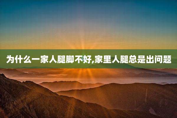 为什么一家人腿脚不好,家里人腿总是出问题