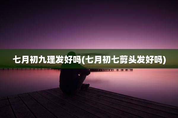 七月初九理发好吗(七月初七剪头发好吗)
