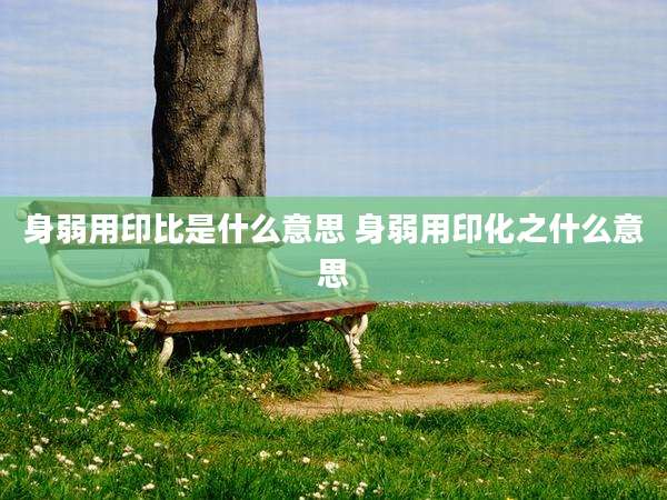 身弱用印比是什么意思 身弱用印化之什么意思