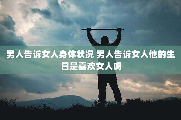 男人告诉女人身体状况 男人告诉女人他的生日是喜欢女人吗