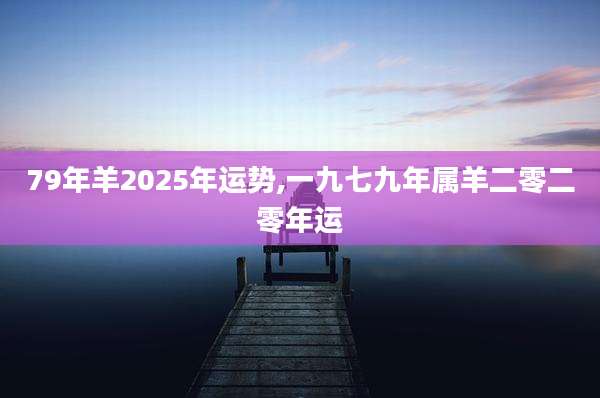 79年羊2025年运势,一九七九年属羊二零二零年运