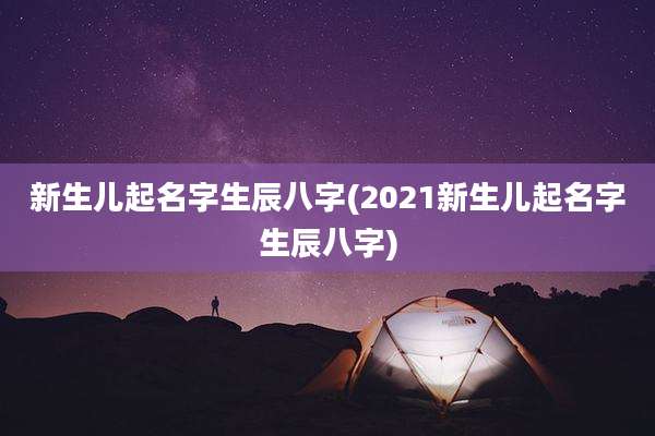 新生儿起名字生辰八字(2021新生儿起名字生辰八字)