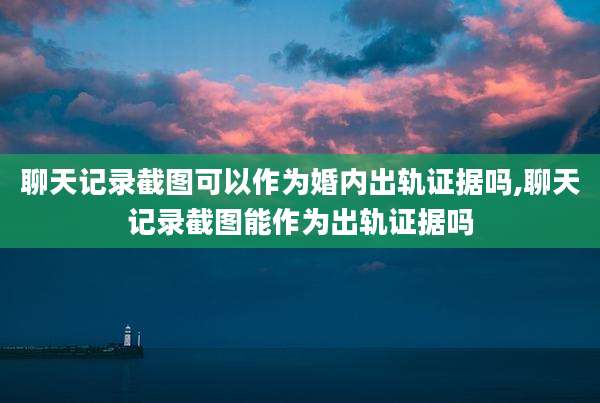 聊天记录截图可以作为婚内出轨证据吗,聊天记录截图能作为出轨证据吗