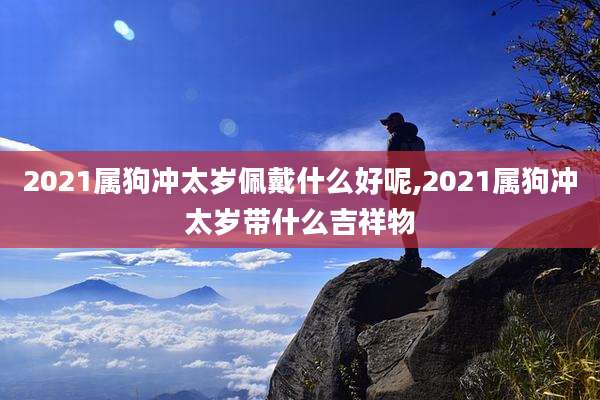 2021属狗冲太岁佩戴什么好呢,2021属狗冲太岁带什么吉祥物