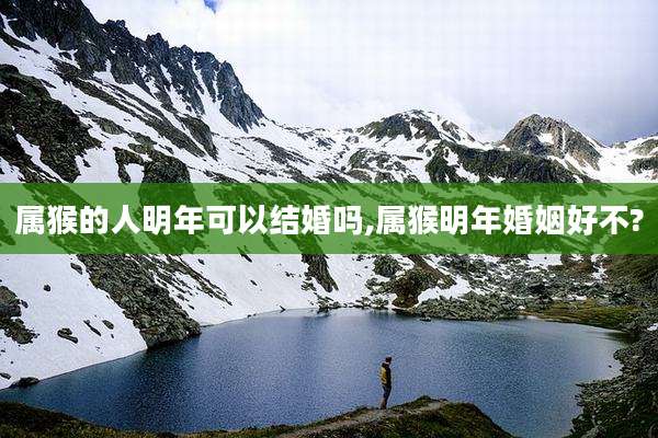属猴的人明年可以结婚吗,属猴明年婚姻好不?