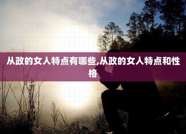 从政的女人特点有哪些,从政的女人特点和性格