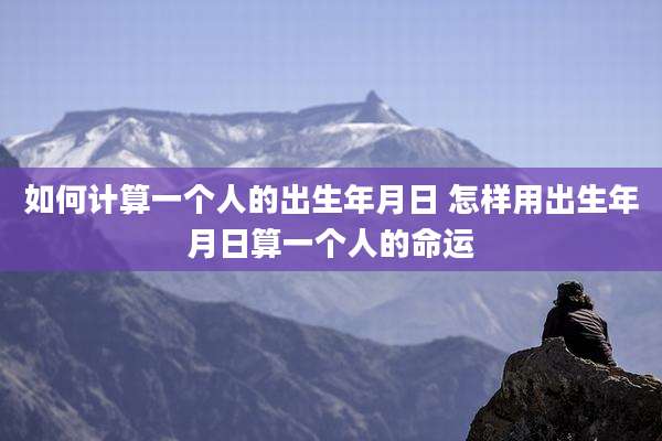 如何计算一个人的出生年月日 怎样用出生年月日算一个人的命运