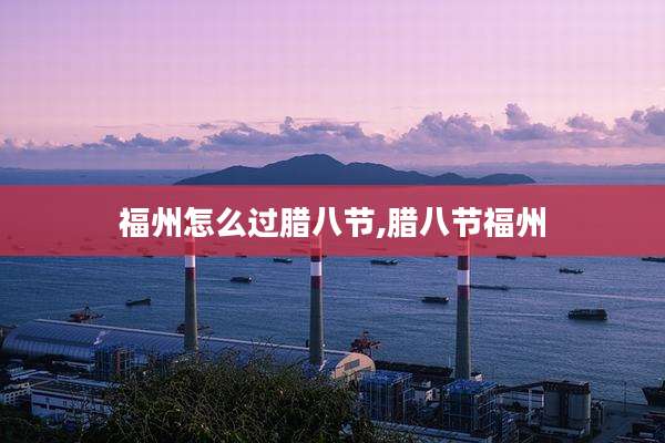 福州怎么过腊八节,腊八节福州