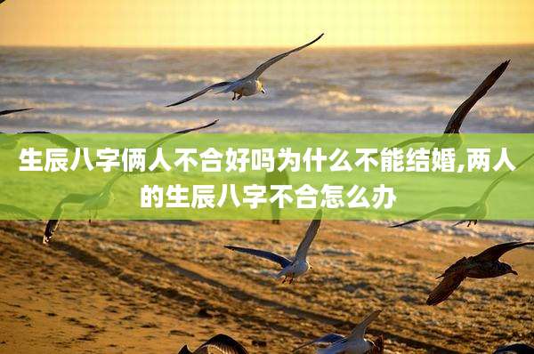 生辰八字俩人不合好吗为什么不能结婚,两人的生辰八字不合怎么办