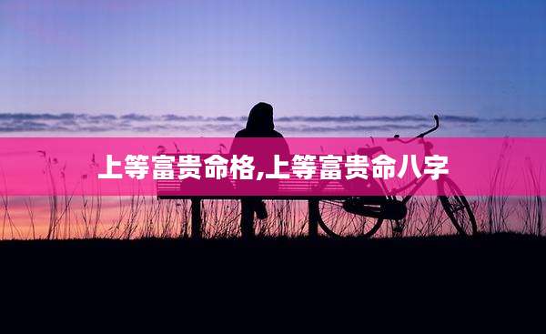 上等富贵命格,上等富贵命八字