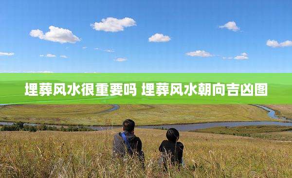 埋葬风水很重要吗 埋葬风水朝向吉凶图