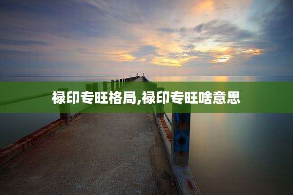 禄印专旺格局,禄印专旺啥意思