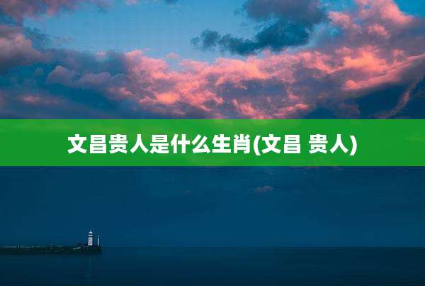 文昌贵人是什么生肖(文昌 贵人)