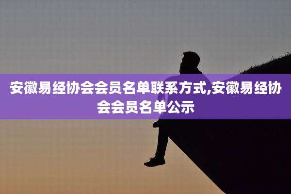 安徽易经协会会员名单联系方式,安徽易经协会会员名单公示