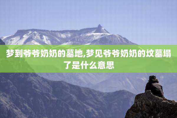 梦到爷爷奶奶的墓地,梦见爷爷奶奶的坟墓塌了是什么意思