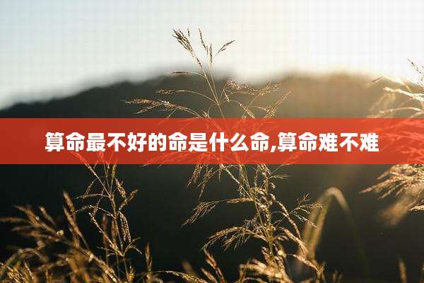 算命最不好的命是什么命,算命难不难