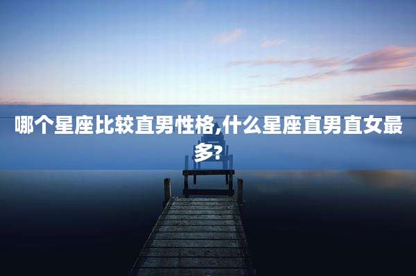 哪个星座比较直男性格,什么星座直男直女最多?