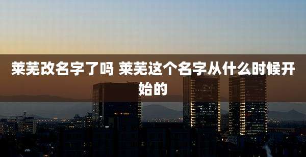 莱芜改名字了吗 莱芜这个名字从什么时候开始的