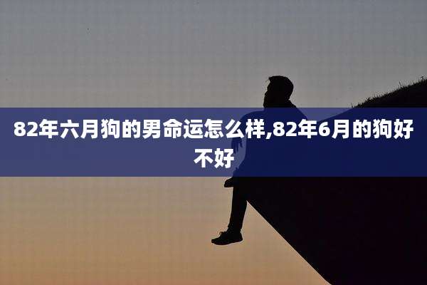 82年六月狗的男命运怎么样,82年6月的狗好不好