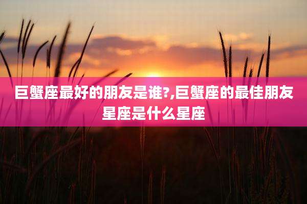 巨蟹座最好的朋友是谁?,巨蟹座的最佳朋友星座是什么星座