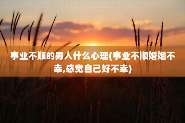事业不顺的男人什么心理(事业不顺婚姻不幸,感觉自己好不幸)