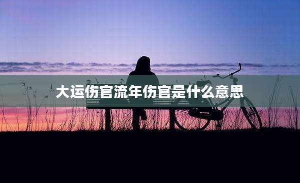 大运伤官流年伤官是什么意思
