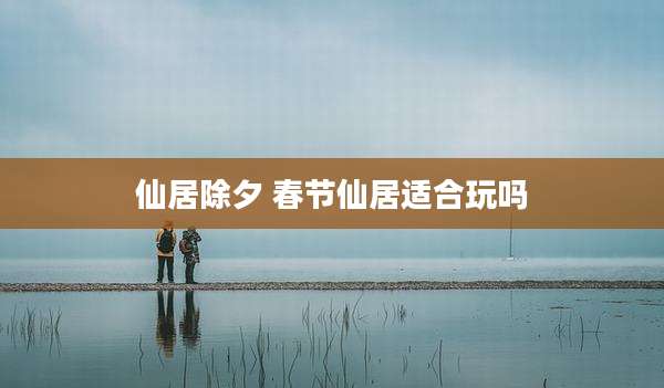 仙居除夕 春节仙居适合玩吗