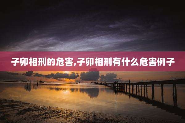 子卯相刑的危害,子卯相刑有什么危害例子