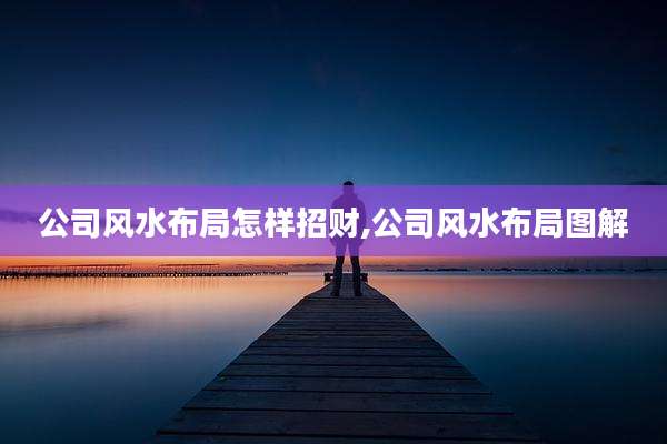 公司风水布局怎样招财,公司风水布局图解
