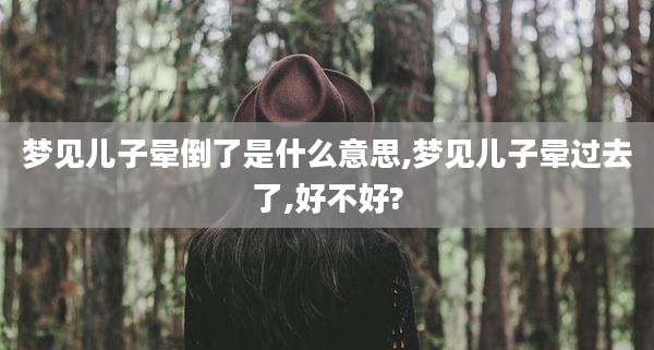 梦见儿子晕倒了是什么意思,梦见儿子晕过去了,好不好?