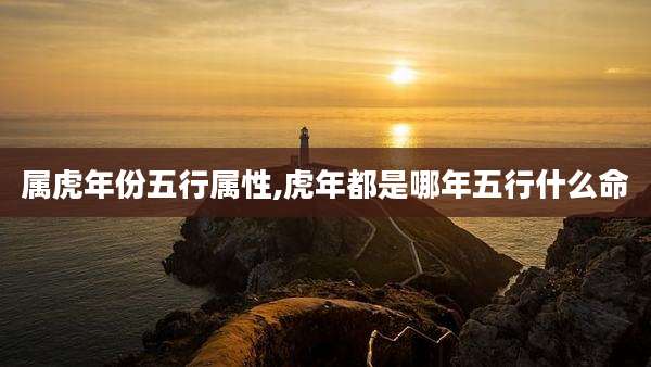 属虎年份五行属性,虎年都是哪年五行什么命