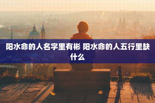 阳水命的人名字里有彬 阳水命的人五行里缺什么