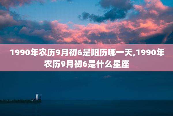 1990年农历9月初6是阳历哪一天,1990年农历9月初6是什么星座