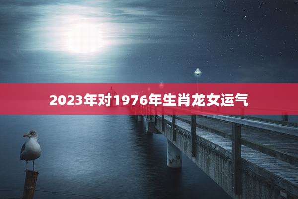 2023年对1976年生肖龙女运气